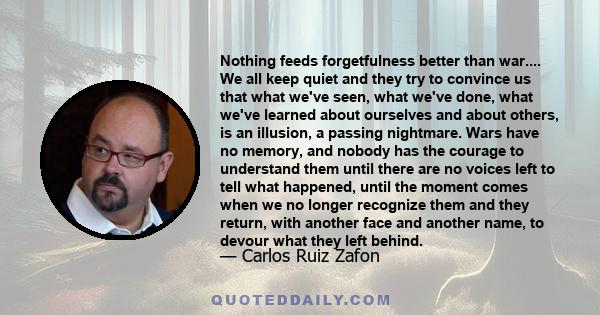 Nothing feeds forgetfulness better than war.... We all keep quiet and they try to convince us that what we've seen, what we've done, what we've learned about ourselves and about others, is an illusion, a passing