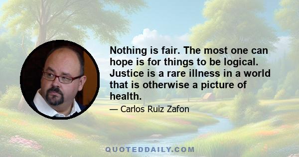 Nothing is fair. The most one can hope is for things to be logical. Justice is a rare illness in a world that is otherwise a picture of health.