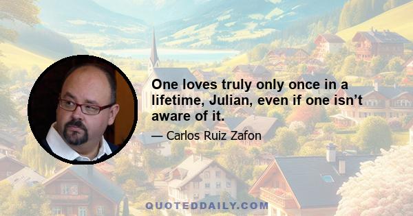 One loves truly only once in a lifetime, Julian, even if one isn’t aware of it.