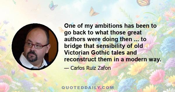 One of my ambitions has been to go back to what those great authors were doing then ... to bridge that sensibility of old Victorian Gothic tales and reconstruct them in a modern way.