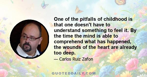 One of the pitfalls of childhood is that one doesn't have to understand something to feel it. By the time the mind is able to comprehend what has happened, the wounds of the heart are already too deep.