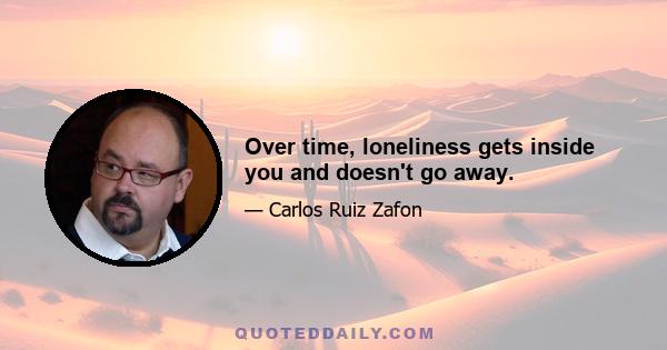 Over time, loneliness gets inside you and doesn't go away.