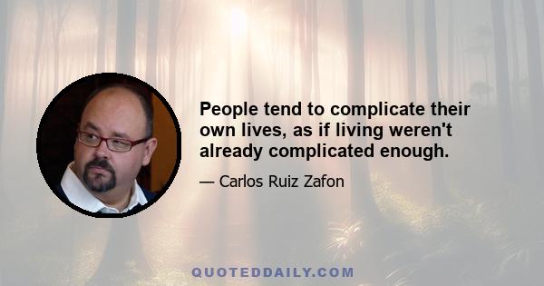 People tend to complicate their own lives, as if living weren't already complicated enough.