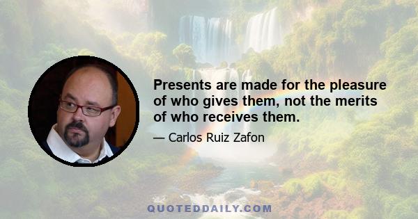 Presents are made for the pleasure of who gives them, not the merits of who receives them.