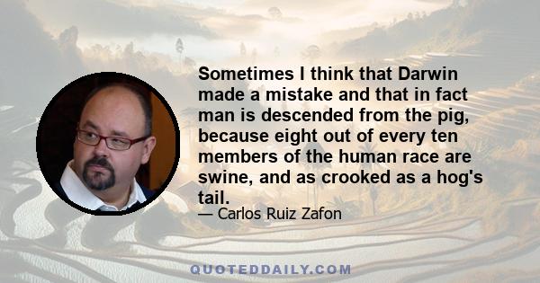 Sometimes I think that Darwin made a mistake and that in fact man is descended from the pig, because eight out of every ten members of the human race are swine, and as crooked as a hog's tail.