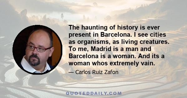 The haunting of history is ever present in Barcelona. I see cities as organisms, as living creatures. To me, Madrid is a man and Barcelona is a woman. And its a woman whos extremely vain.