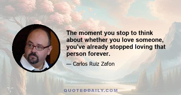 The moment you stop to think about whether you love someone, you've already stopped loving that person forever.