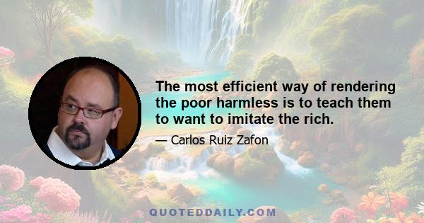 The most efficient way of rendering the poor harmless is to teach them to want to imitate the rich.