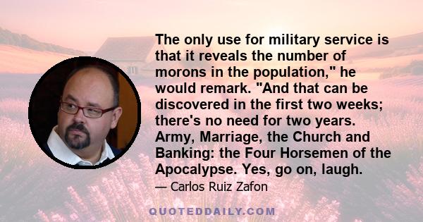 The only use for military service is that it reveals the number of morons in the population, he would remark. And that can be discovered in the first two weeks; there's no need for two years. Army, Marriage, the Church