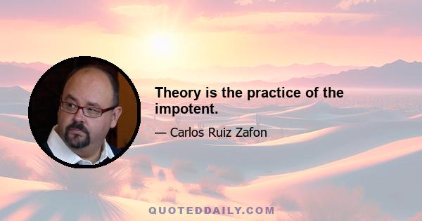 Theory is the practice of the impotent.