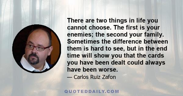 There are two things in life you cannot choose. The first is your enemies; the second your family. Sometimes the difference between them is hard to see, but in the end time will show you that the cards you have been