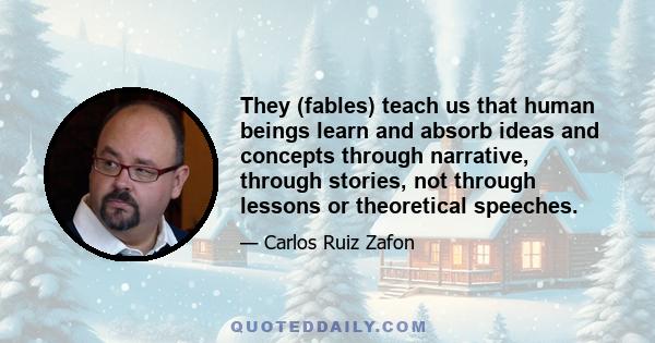 They (fables) teach us that human beings learn and absorb ideas and concepts through narrative, through stories, not through lessons or theoretical speeches.