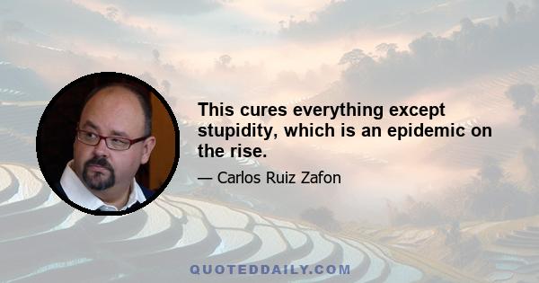 This cures everything except stupidity, which is an epidemic on the rise.