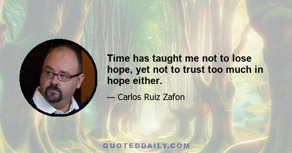 Time has taught me not to lose hope, yet not to trust too much in hope either.