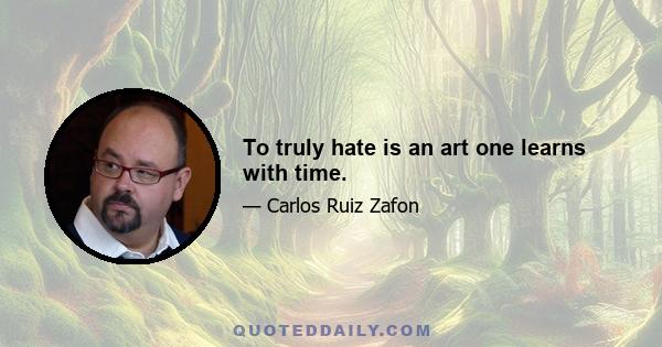 To truly hate is an art one learns with time.