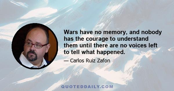 Wars have no memory, and nobody has the courage to understand them until there are no voices left to tell what happened.