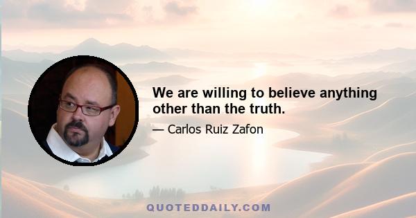 We are willing to believe anything other than the truth.