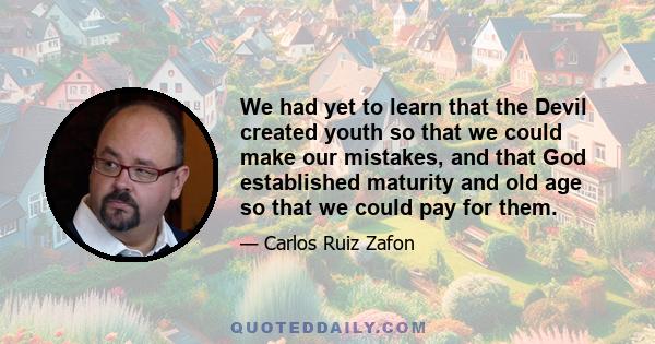 We had yet to learn that the Devil created youth so that we could make our mistakes, and that God established maturity and old age so that we could pay for them.