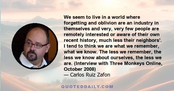 We seem to live in a world where forgetting and oblivion are an industry in themselves and very, very few people are remotely interested or aware of their own recent history, much less their neighbors'. I tend to think