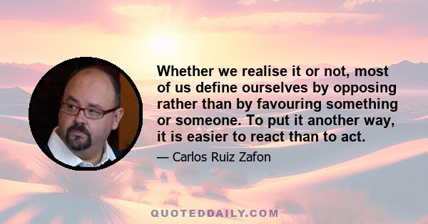 Whether we realise it or not, most of us define ourselves by opposing rather than by favouring something or someone. To put it another way, it is easier to react than to act.