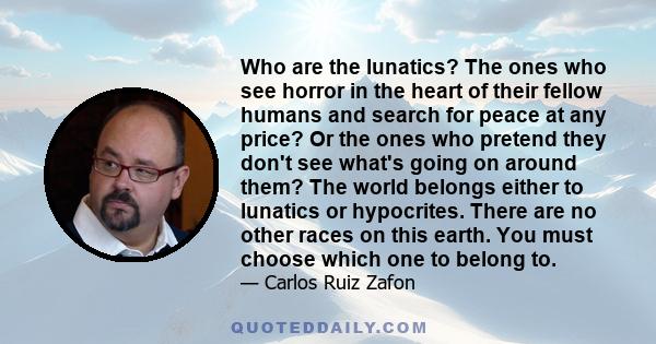 Who are the lunatics? The ones who see horror in the heart of their fellow humans and search for peace at any price? Or the ones who pretend they don't see what's going on around them? The world belongs either to