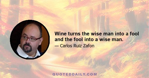 Wine turns the wise man into a fool and the fool into a wise man.