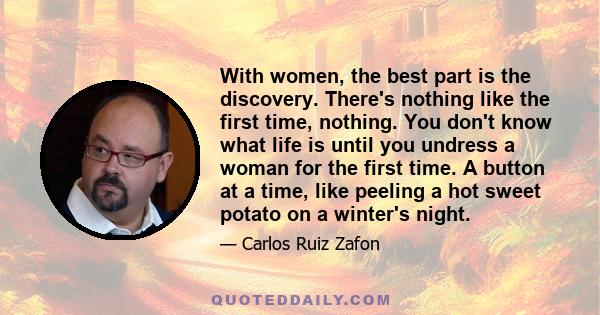 With women, the best part is the discovery. There's nothing like the first time, nothing. You don't know what life is until you undress a woman for the first time. A button at a time, like peeling a hot sweet potato on