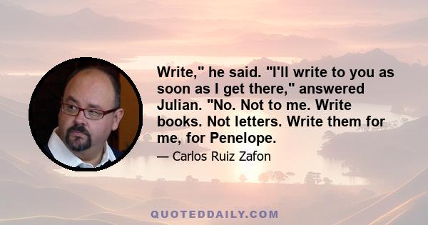 Write, he said. I'll write to you as soon as I get there, answered Julian. No. Not to me. Write books. Not letters. Write them for me, for Penelope.