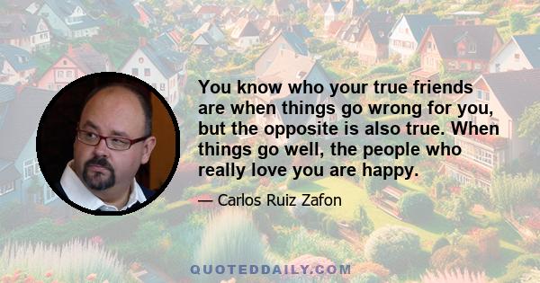 You know who your true friends are when things go wrong for you, but the opposite is also true. When things go well, the people who really love you are happy.