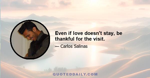 Even if love doesn't stay, be thankful for the visit.