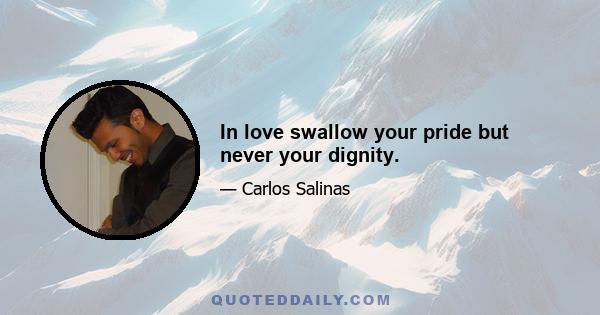 In love swallow your pride but never your dignity.