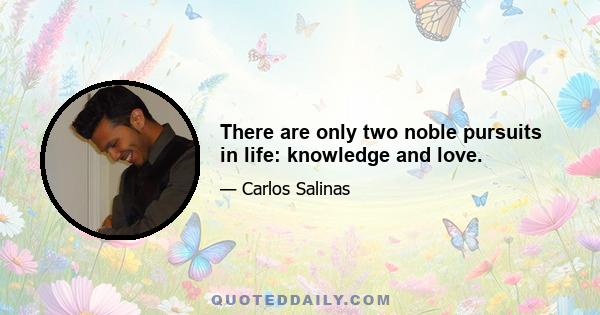 There are only two noble pursuits in life: knowledge and love.