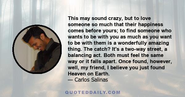 This may sound crazy, but to love someone so much that their happiness comes before yours; to find someone who wants to be with you as much as you want to be with them is a wonderfully amazing thing. The catch? It's a