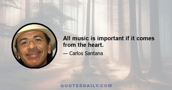 All music is important if it comes from the heart.