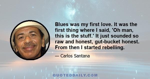 Blues was my first love. It was the first thing where I said, 'Oh man, this is the stuff.' It just sounded so raw and honest, gut-bucket honest. From then I started rebelling.