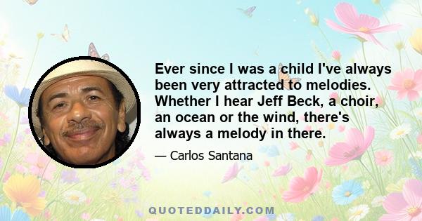 Ever since I was a child I've always been very attracted to melodies. Whether I hear Jeff Beck, a choir, an ocean or the wind, there's always a melody in there.