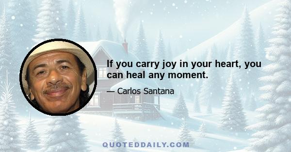 If you carry joy in your heart, you can heal any moment.