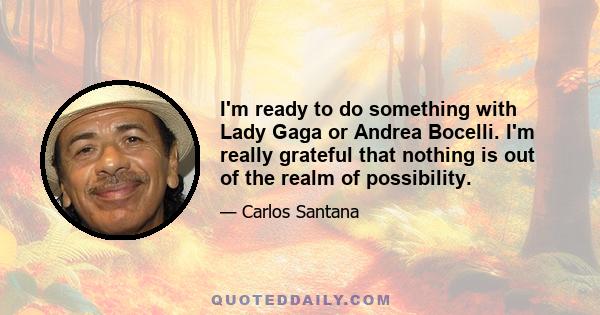 I'm ready to do something with Lady Gaga or Andrea Bocelli. I'm really grateful that nothing is out of the realm of possibility.