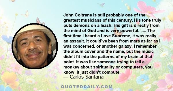 John Coltrane is still probably one of the greatest musicians of this century. His tone truly puts demons on a leash. His gift is directly from the mind of God and is very powerful. ..... The first time I heard a Love