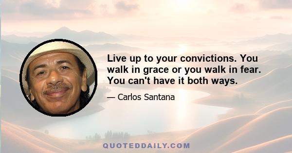 Live up to your convictions. You walk in grace or you walk in fear. You can't have it both ways.