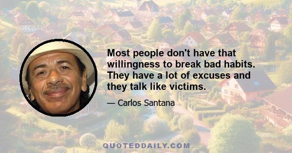 Most people don't have that willingness to break bad habits. They have a lot of excuses and they talk like victims.