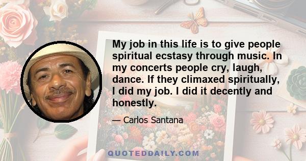 My job in this life is to give people spiritual ecstasy through music. In my concerts people cry, laugh, dance. If they climaxed spiritually, I did my job. I did it decently and honestly.