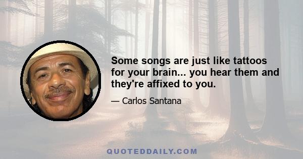 Some songs are just like tattoos for your brain... you hear them and they're affixed to you.