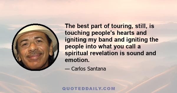 The best part of touring, still, is touching people's hearts and igniting my band and igniting the people into what you call a spiritual revelation is sound and emotion.