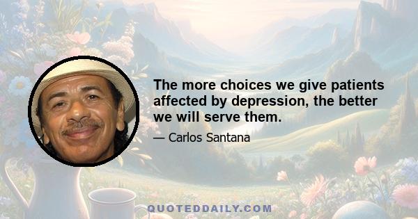 The more choices we give patients affected by depression, the better we will serve them.