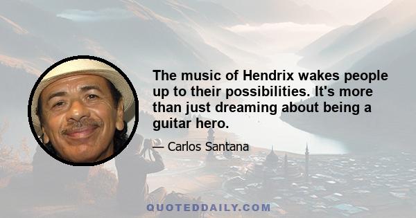 The music of Hendrix wakes people up to their possibilities. It's more than just dreaming about being a guitar hero.