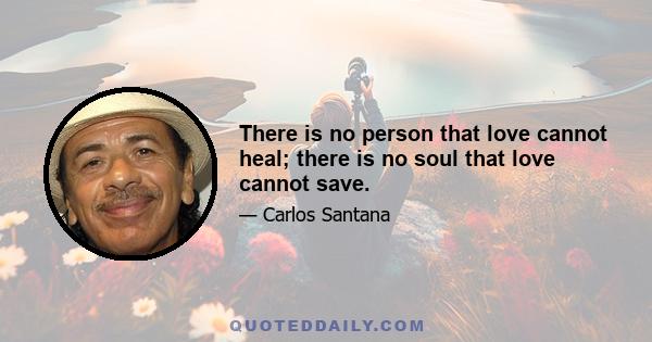 There is no person that love cannot heal; there is no soul that love cannot save.