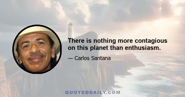 There is nothing more contagious on this planet than enthusiasm.