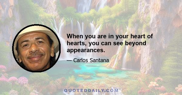 When you are in your heart of hearts, you can see beyond appearances.