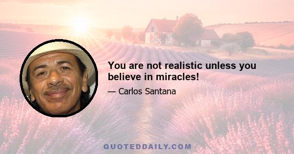 You are not realistic unless you believe in miracles!